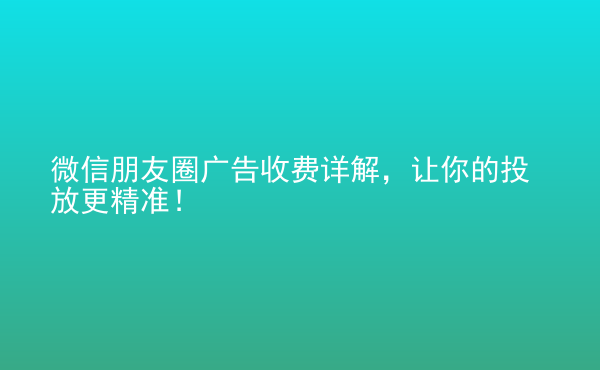  微信朋友圈廣告收費詳解，讓你的投放更精準！