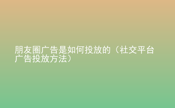  朋友圈廣告是如何投放的（社交平臺(tái)廣告投放方法）