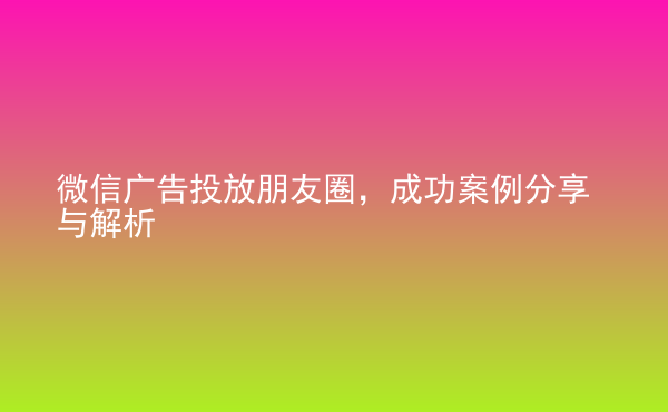  微信廣告投放朋友圈，成功案例分享與解析