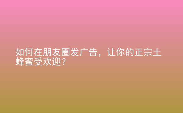  如何在朋友圈發(fā)廣告，讓你的正宗土蜂蜜受歡迎？