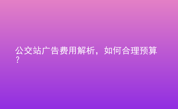  公交站廣告費(fèi)用解析，如何合理預(yù)算？
