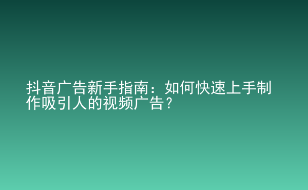  抖音廣告新手指南：如何快速上手制作吸引人的視頻廣告？