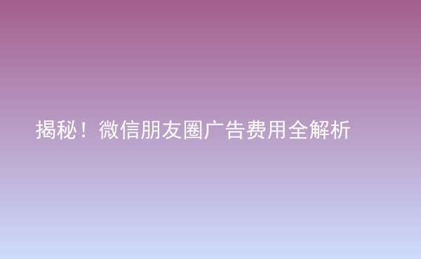  揭秘！微信朋友圈廣告費(fèi)用全解析