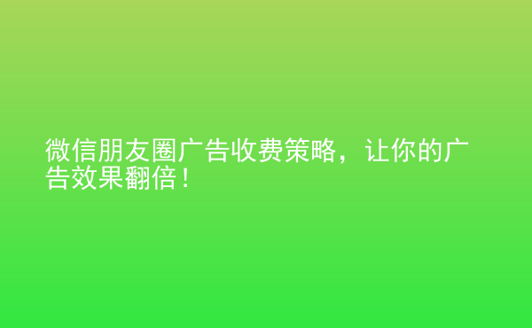  微信朋友圈廣告收費策略，讓你的廣告效果翻倍！
