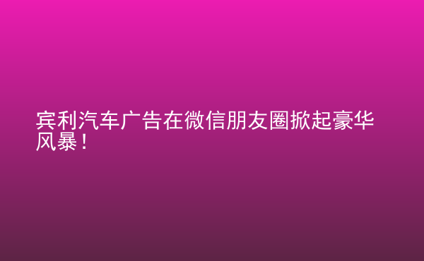  賓利汽車廣告在微信朋友圈掀起豪華風(fēng)暴！