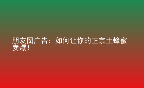  朋友圈廣告：如何讓你的正宗土蜂蜜賣爆！