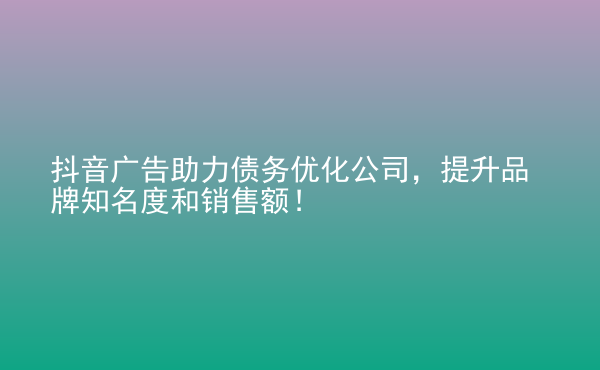  抖音廣告助力債務(wù)優(yōu)化公司，提升品牌知名度和銷售額！