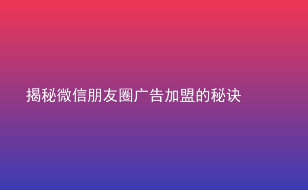  揭秘微信朋友圈廣告加盟的秘訣