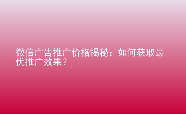  微信廣告推廣價格揭秘：如何獲取最優(yōu)推廣效果？