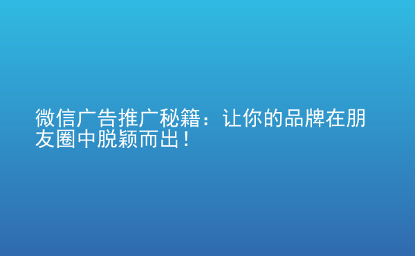  微信廣告推廣秘籍：讓你的品牌在朋友圈中脫穎而出！