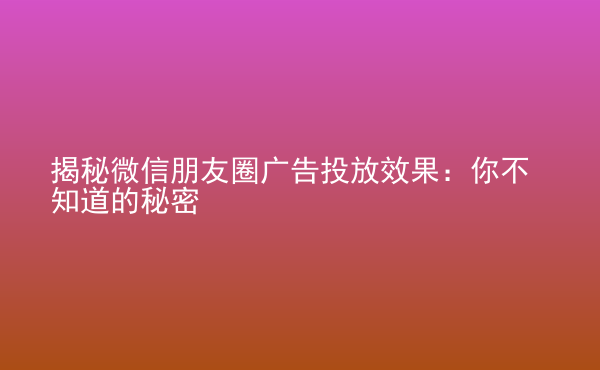  揭秘微信朋友圈廣告投放效果：你不知道的秘密
