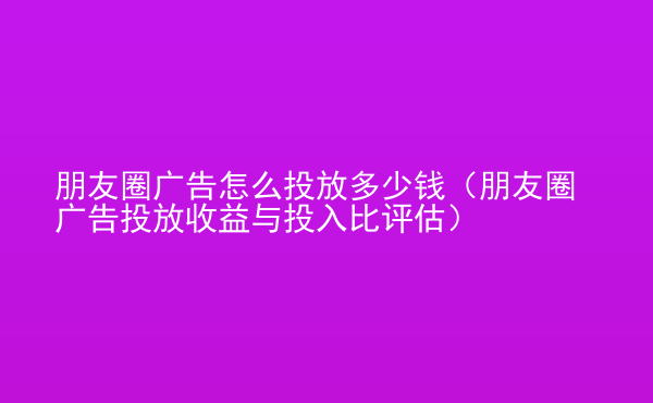  朋友圈廣告怎么投放多少錢（朋友圈廣告投放收益與投入比評估）