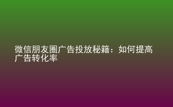  微信朋友圈廣告投放秘籍：如何提高廣告轉(zhuǎn)化率