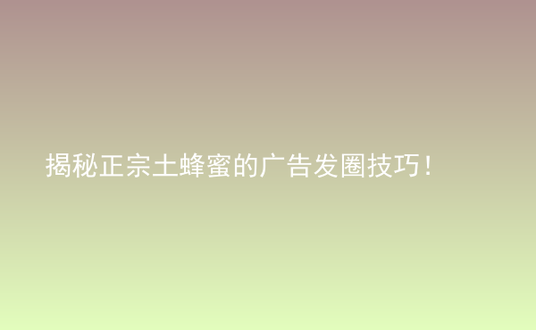  揭秘正宗土蜂蜜的廣告發(fā)圈技巧！