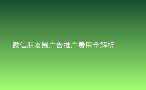  微信朋友圈廣告推廣費(fèi)用全解析