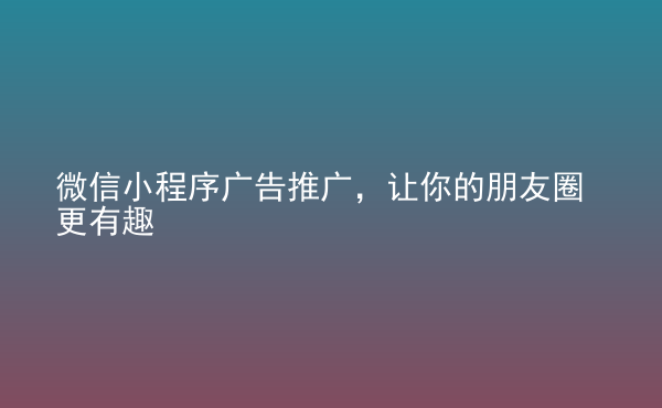  微信小程序廣告推廣，讓你的朋友圈更有趣