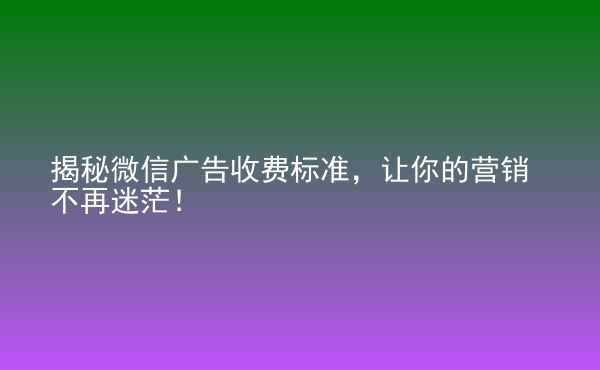  揭秘微信廣告收費(fèi)標(biāo)準(zhǔn)，讓你的營(yíng)銷(xiāo)不再迷茫！