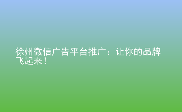  徐州微信廣告平臺(tái)推廣：讓你的品牌飛起來！