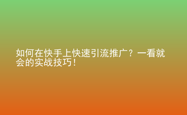  如何在快手上快速引流推廣？一看就會(huì)的實(shí)戰(zhàn)技巧！