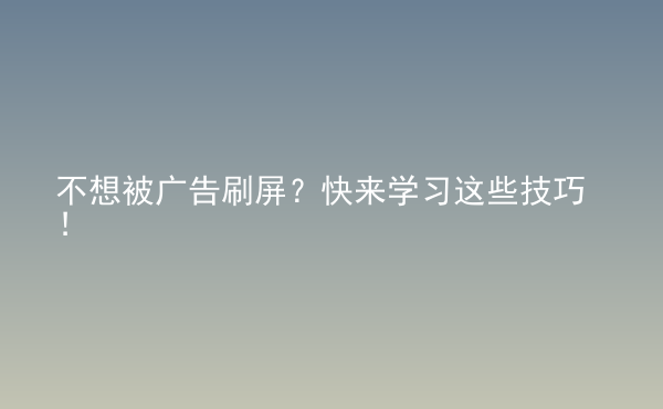  不想被廣告刷屏？快來(lái)學(xué)習(xí)這些技巧！