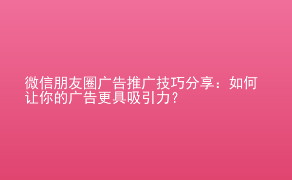  微信朋友圈廣告推廣技巧分享：如何讓你的廣告更具吸引力？