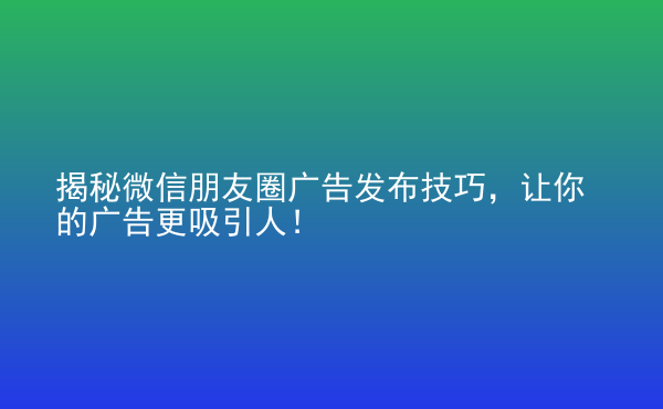  揭秘微信朋友圈廣告發(fā)布技巧，讓你的廣告更吸引人！