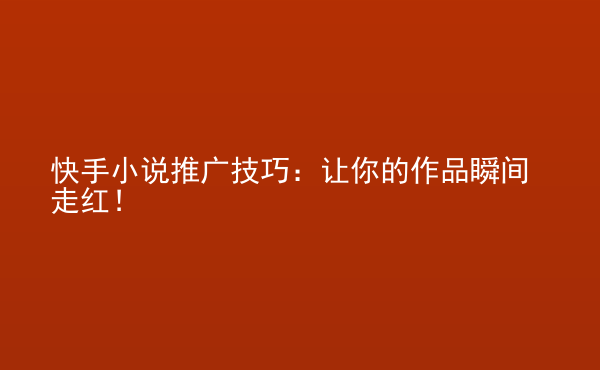  快手小說推廣技巧：讓你的作品瞬間走紅！