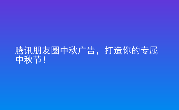  騰訊朋友圈中秋廣告，打造你的專(zhuān)屬中秋節(jié)！