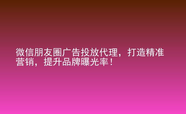  微信朋友圈廣告投放代理，打造精準(zhǔn)營銷，提升品牌曝光率！