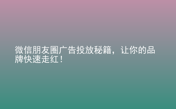  微信朋友圈廣告投放秘籍，讓你的品牌快速走紅！