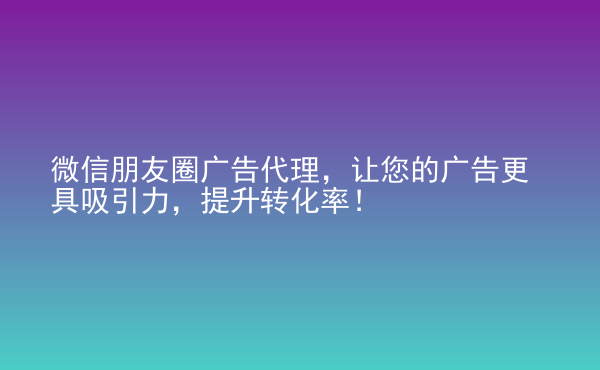  微信朋友圈廣告代理，讓您的廣告更具吸引力，提升轉(zhuǎn)化率！
