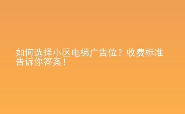  如何選擇小區(qū)電梯廣告位？收費(fèi)標(biāo)準(zhǔn)告訴你答案！