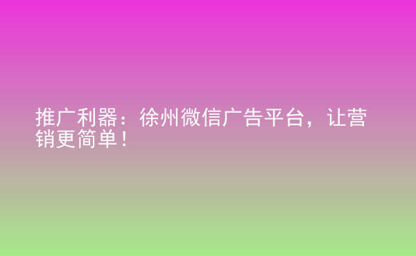  推廣利器：徐州微信廣告平臺(tái)，讓營銷更簡單！