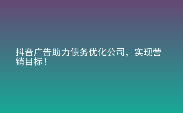  抖音廣告助力債務(wù)優(yōu)化公司，實現(xiàn)營銷目標！