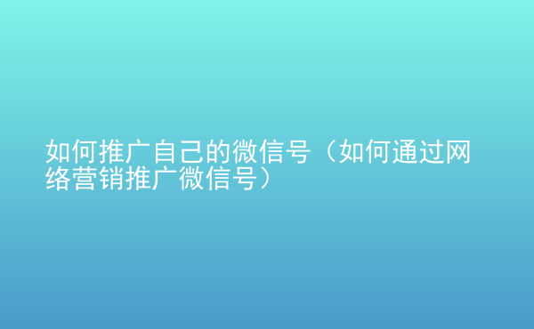  如何推廣自己的微信號（如何通過網(wǎng)絡(luò)營銷推廣微信號）