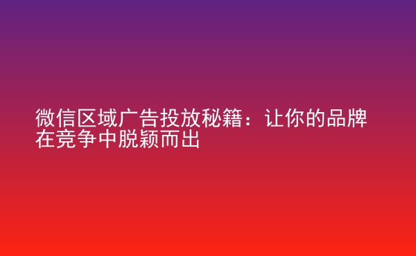  微信區(qū)域廣告投放秘籍：讓你的品牌在競(jìng)爭(zhēng)中脫穎而出