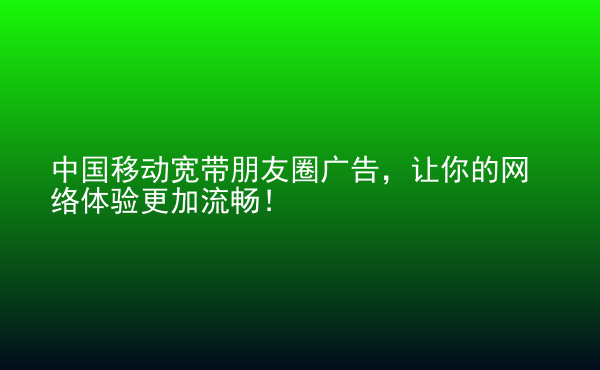  中國移動寬帶朋友圈廣告，讓你的網(wǎng)絡(luò)體驗更加流暢！