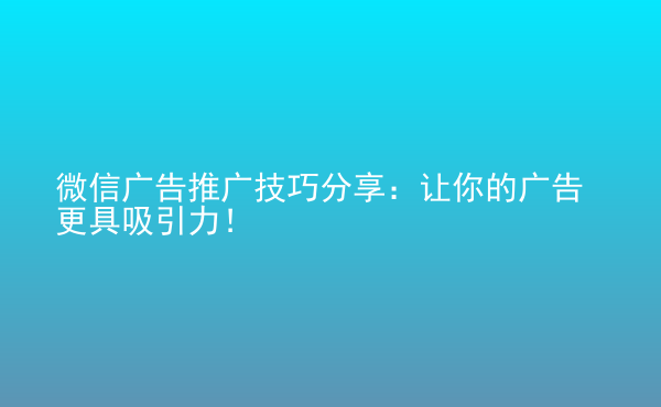  微信廣告推廣技巧分享：讓你的廣告更具吸引力！