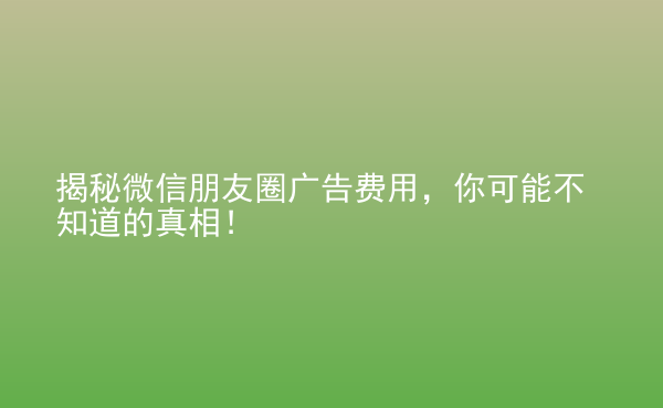 揭秘微信朋友圈廣告費(fèi)用，你可能不知道的真相！