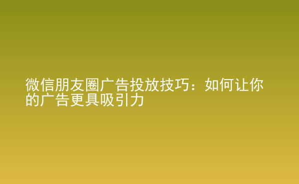  微信朋友圈廣告投放技巧：如何讓你的廣告更具吸引力