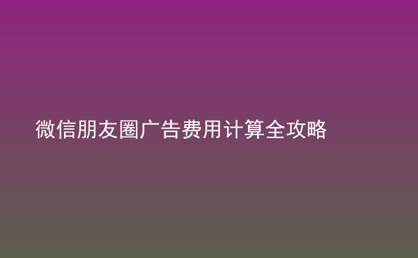  微信朋友圈廣告費(fèi)用計(jì)算全攻略