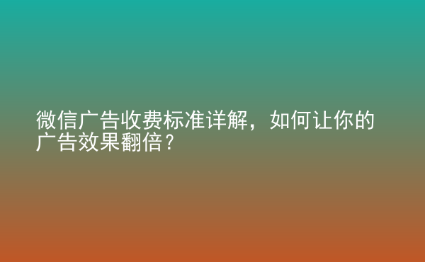  微信廣告收費(fèi)標(biāo)準(zhǔn)詳解，如何讓你的廣告效果翻倍？