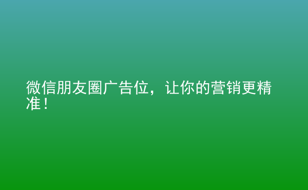  微信朋友圈廣告位，讓你的營銷更精準(zhǔn)！