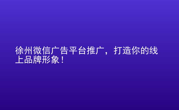  徐州微信廣告平臺(tái)推廣，打造你的線上品牌形象！