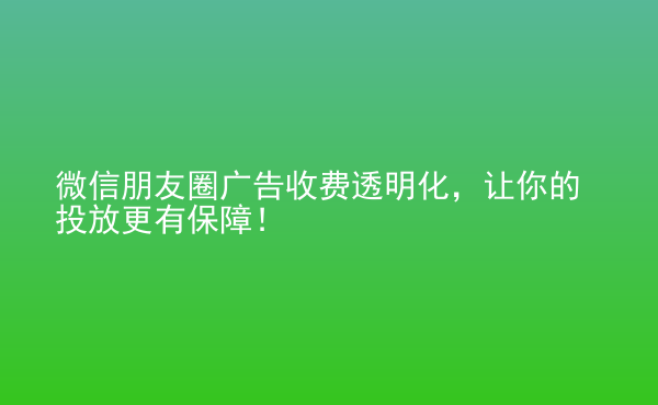  微信朋友圈廣告收費透明化，讓你的投放更有保障！