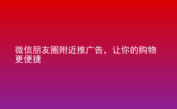  微信朋友圈附近推廣告，讓你的購物更便捷