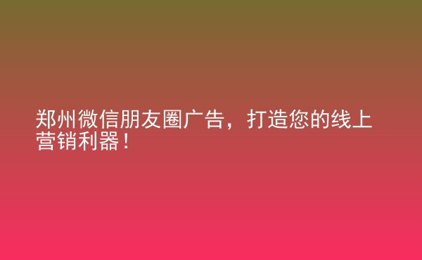  鄭州微信朋友圈廣告，打造您的線上營(yíng)銷利器！