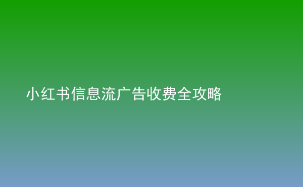  小紅書信息流廣告收費(fèi)全攻略