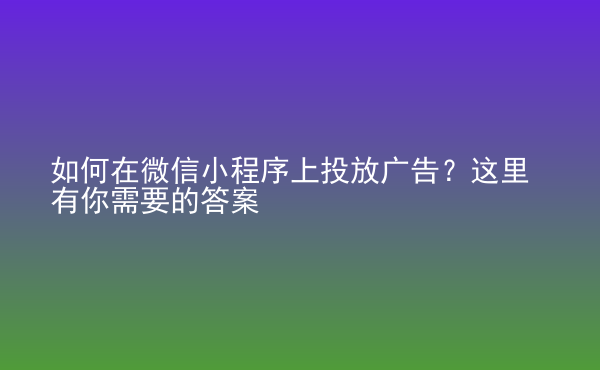  如何在微信小程序上投放廣告？這里有你需要的答案