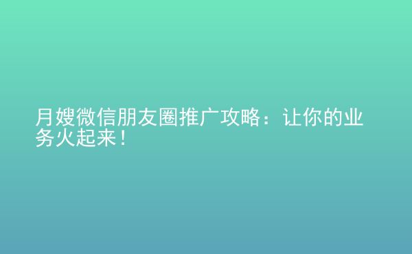  月嫂微信朋友圈推廣攻略：讓你的業(yè)務(wù)火起來(lái)！